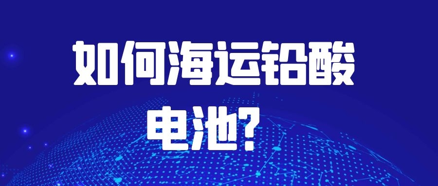 如何海运铅酸电池?需要注意什么?
